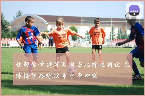 快船哈登持球时间占比降至新低 无球掩护接球投命中率回暖