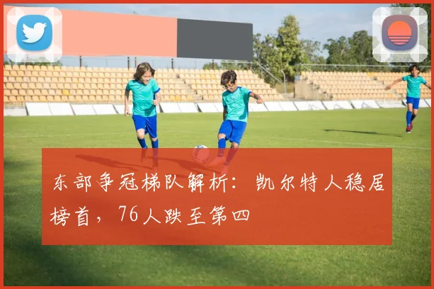 东部争冠梯队解析：凯尔特人稳居榜首，76人跌至第四